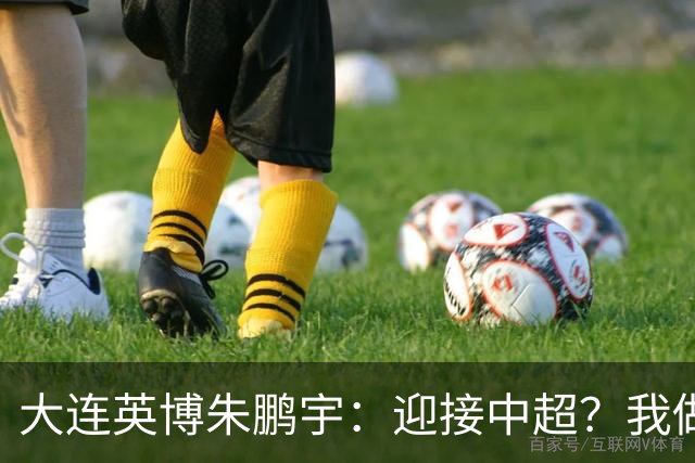 大连英博朱鹏宇：迎接中超？我做好困难准备了