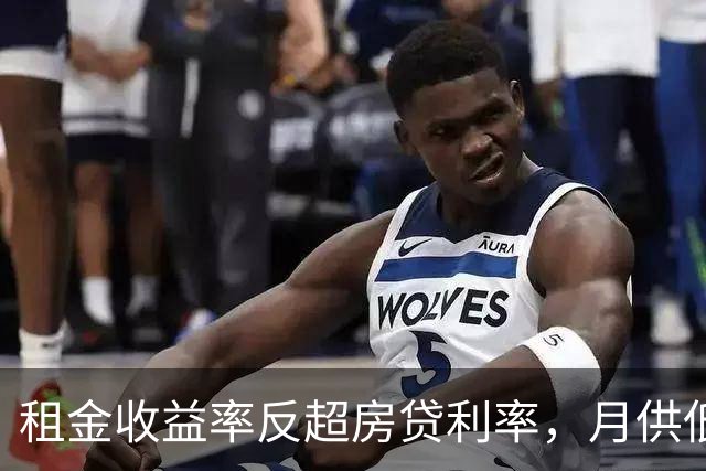 租金收益率反超房贷利率，月供低于租金，买房的账开始变了
